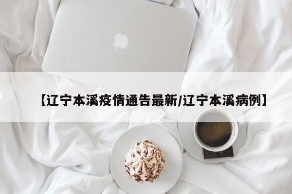 【辽宁本溪疫情通告最新/辽宁本溪病例】