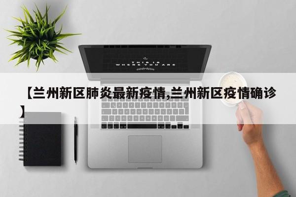 【兰州新区肺炎最新疫情,兰州新区疫情确诊】