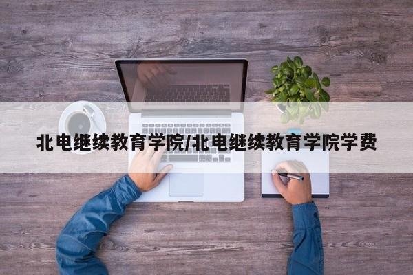 北电继续教育学院/北电继续教育学院学费
