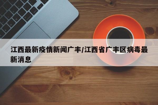 江西最新疫情新闻广丰/江西省广丰区病毒最新消息