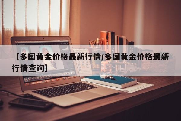 【多国黄金价格最新行情/多国黄金价格最新行情查询】