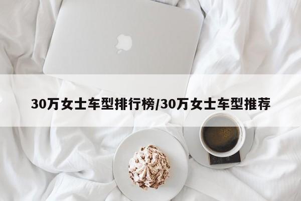 30万女士车型排行榜/30万女士车型推荐