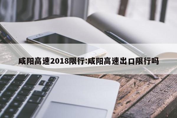 咸阳高速2018限行:咸阳高速出口限行吗