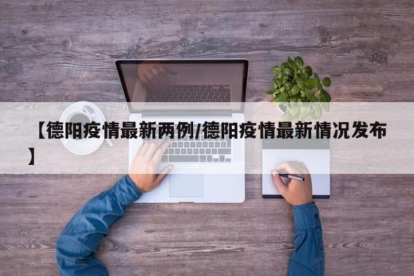 【德阳疫情最新两例/德阳疫情最新情况发布】