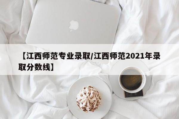 【江西师范专业录取/江西师范2021年录取分数线】
