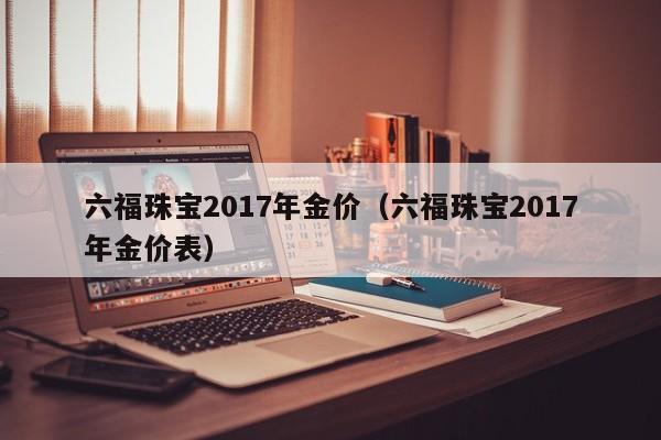 六福珠宝2017年金价（六福珠宝2017年金价表）