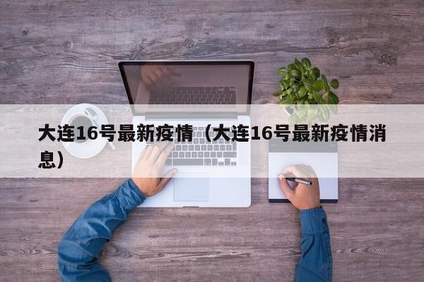 大连16号最新疫情（大连16号最新疫情消息）