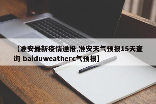 【准安最新疫情通报,准安天气预报15天查询 baiduweatherc气预报】
