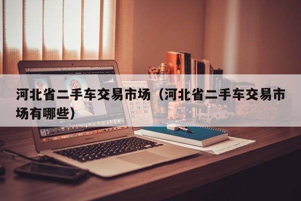 河北省二手车交易市场（河北省二手车交易市场有哪些）