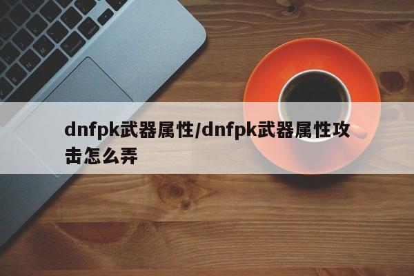 dnfpk武器属性/dnfpk武器属性攻击怎么弄
