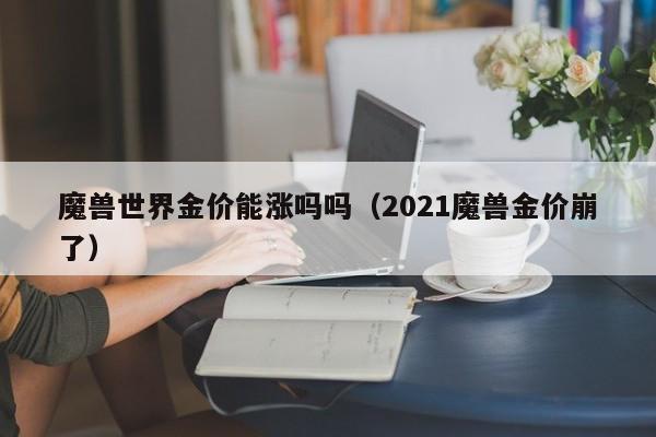 魔兽世界金价能涨吗吗（2021魔兽金价崩了）