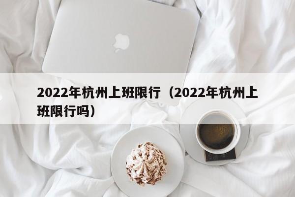 2022年杭州上班限行（2022年杭州上班限行吗）