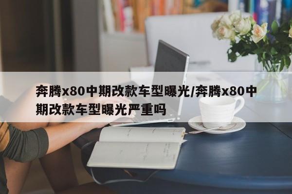 奔腾x80中期改款车型曝光/奔腾x80中期改款车型曝光严重吗