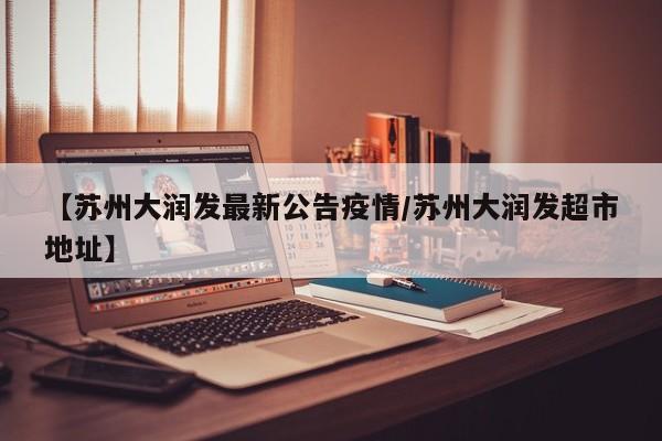 【苏州大润发最新公告疫情/苏州大润发超市地址】