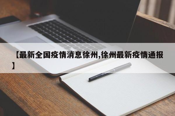 【最新全国疫情消息徐州,徐州最新疫情通报】