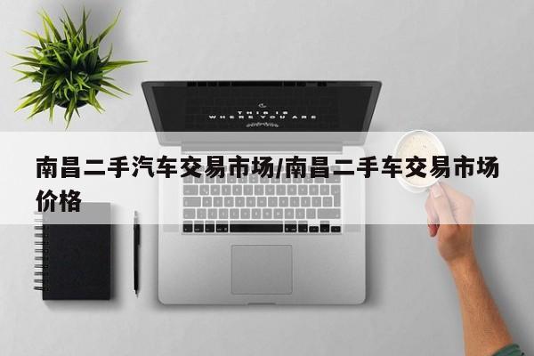 南昌二手汽车交易市场/南昌二手车交易市场价格