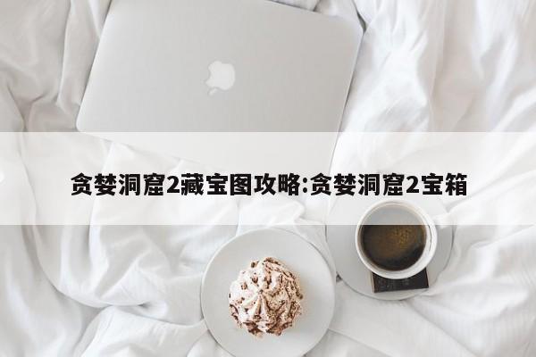贪婪洞窟2藏宝图攻略:贪婪洞窟2宝箱