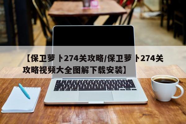 【保卫萝卜274关攻略/保卫萝卜274关攻略视频大全图解下载安装】
