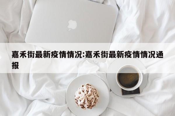 嘉禾街最新疫情情况:嘉禾街最新疫情情况通报
