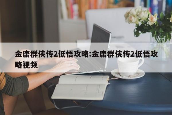 金庸群侠传2低悟攻略:金庸群侠传2低悟攻略视频