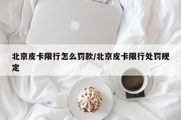 北京皮卡限行怎么罚款/北京皮卡限行处罚规定