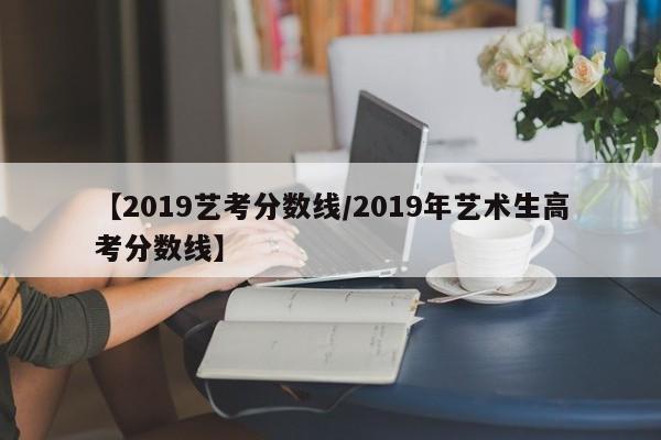 【2019艺考分数线/2019年艺术生高考分数线】