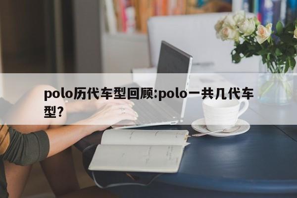 polo历代车型回顾:polo一共几代车型?