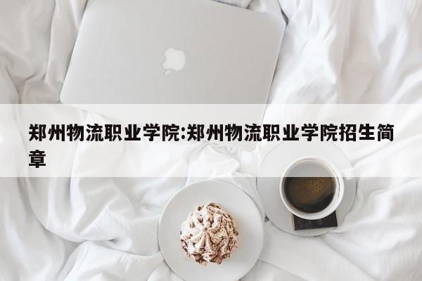 郑州物流职业学院:郑州物流职业学院招生简章