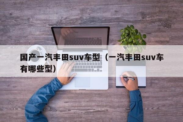 国产一汽丰田suv车型（一汽丰田suv车有哪些型）