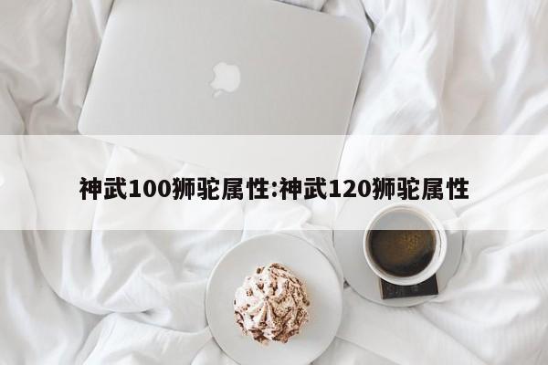 神武100狮驼属性:神武120狮驼属性