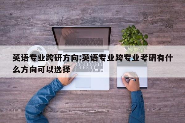 英语专业跨研方向:英语专业跨专业考研有什么方向可以选择