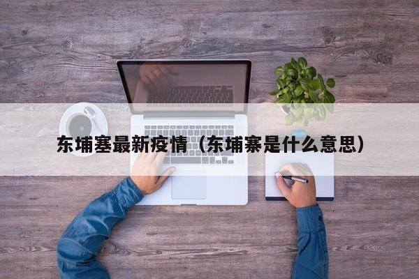 东埔塞最新疫情（东埔寨是什么意思）