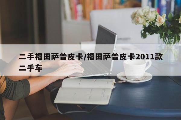 二手福田萨普皮卡/福田萨普皮卡2011款二手车