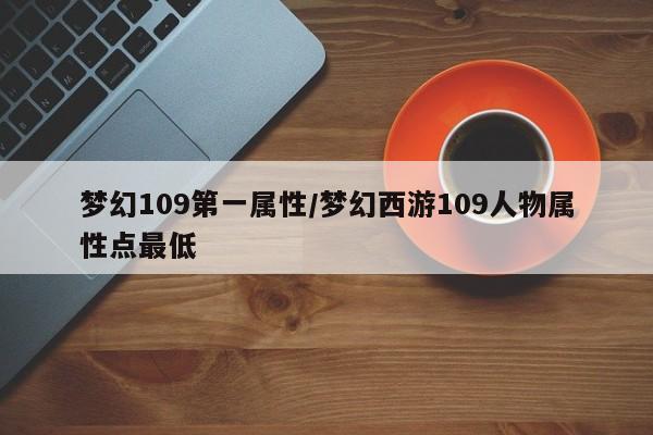 梦幻109第一属性/梦幻西游109人物属性点最低