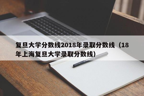 复旦大学分数线2018年录取分数线（18年上海复旦大学录取分数线）