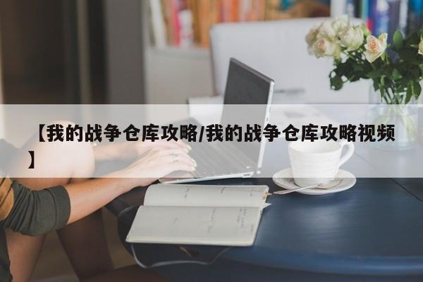 【我的战争仓库攻略/我的战争仓库攻略视频】