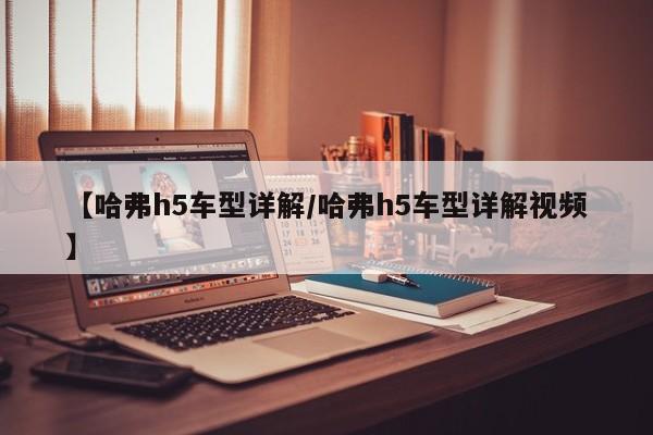 【哈弗h5车型详解/哈弗h5车型详解视频】