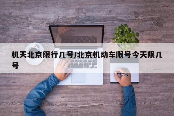 机天北京限行几号/北京机动车限号今天限几号