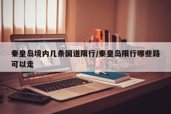 秦皇岛境内几条国道限行/秦皇岛限行哪些路可以走