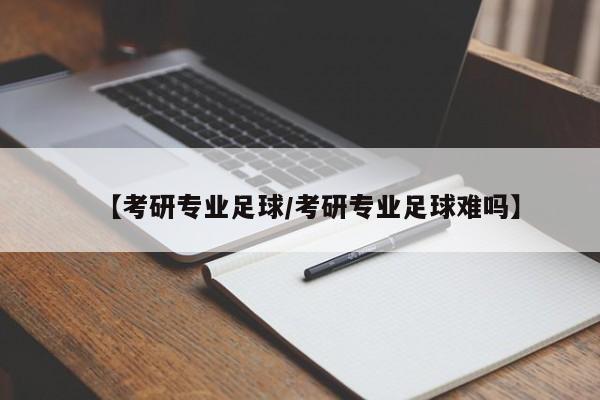 【考研专业足球/考研专业足球难吗】