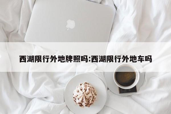 西湖限行外地牌照吗:西湖限行外地车吗