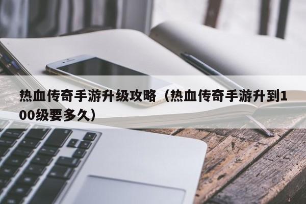 热血传奇手游升级攻略（热血传奇手游升到100级要多久）