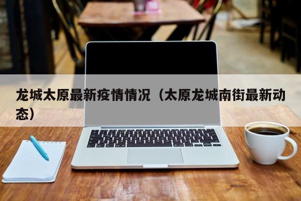 龙城太原最新疫情情况（太原龙城南街最新动态）