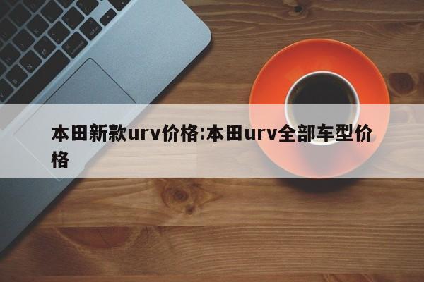 本田新款urv价格:本田urv全部车型价格