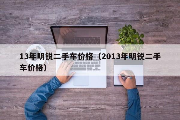 13年明锐二手车价格（2013年明锐二手车价格）
