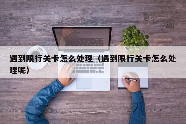 遇到限行关卡怎么处理（遇到限行关卡怎么处理呢）