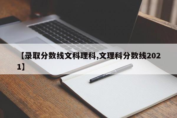 【录取分数线文科理科,文理科分数线2021】