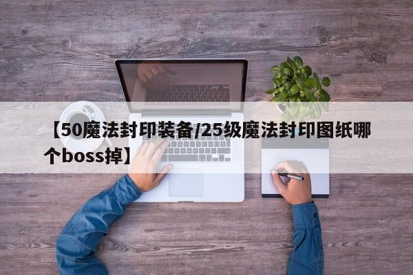 【50魔法封印装备/25级魔法封印图纸哪个boss掉】