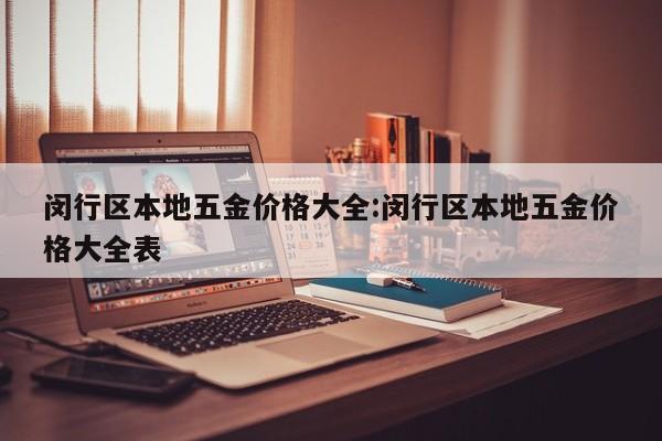 闵行区本地五金价格大全:闵行区本地五金价格大全表