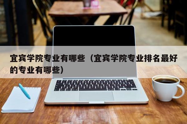 宜宾学院专业有哪些（宜宾学院专业排名最好的专业有哪些）